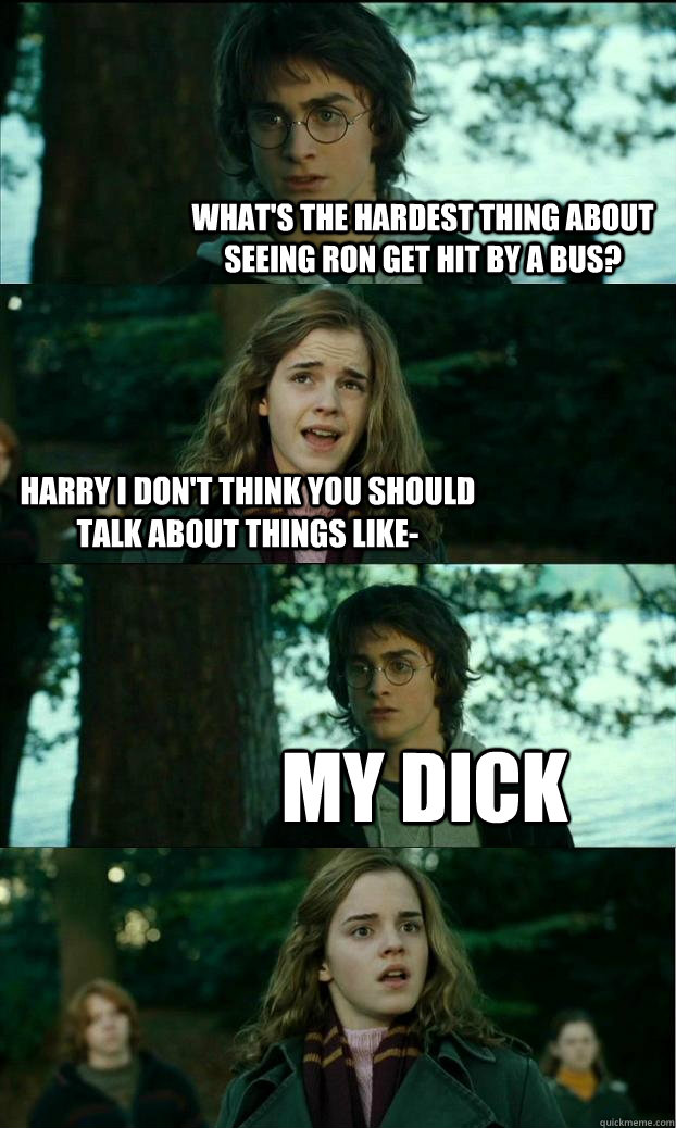 What's the hardest thing about seeing Ron get hit by a bus? Harry I don't think you should talk about things like- MY DICK - What's the hardest thing about seeing Ron get hit by a bus? Harry I don't think you should talk about things like- MY DICK  Horny Harry