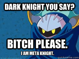 Dark knight you say? Bitch please. i am meta knight.  