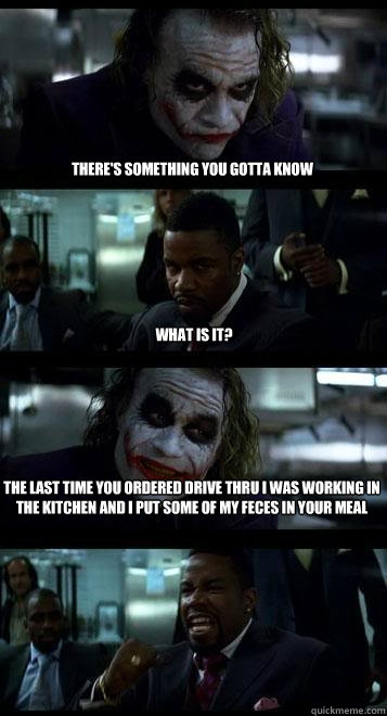 there's something you gotta know what is it? The last time you ordered drive thru i was working in the kitchen and i put some of my feces in your meal  Joker with Black guy