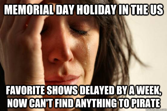 Memorial Day Holiday in the US Favorite shows delayed by a week, now can't find anything to pirate  First World Problems