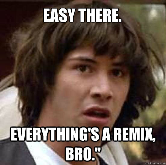 Easy there. 
 Everything's a remix, bro.