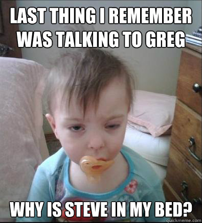 Last thing I remember was talking to Greg Why is Steve in my bed?  