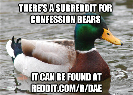 There's a subreddit for confession bears It can be found at reddit.com/r/dae  Actual Advice Mallard