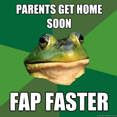 Parents get home soon FAP FASTER  Foul Bachelor Frog