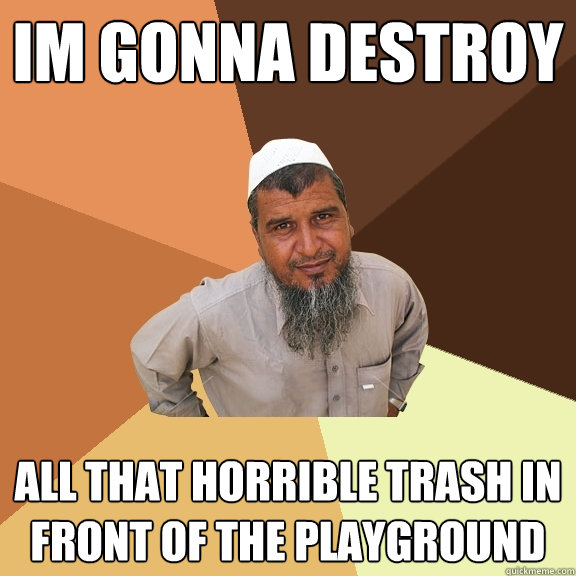 Im gonna destroy all that horrible trash in front of the playground - Im gonna destroy all that horrible trash in front of the playground  Ordinary Muslim Man