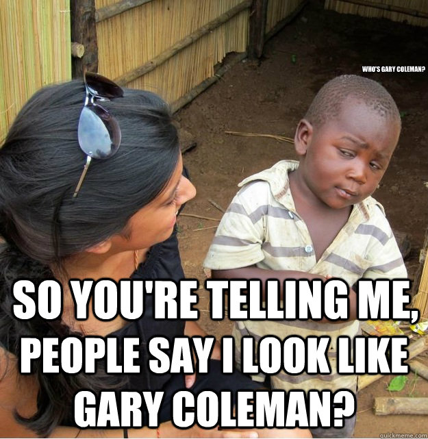 So you're telling me, people say I look like Gary Coleman? Who's Gary coleman?  Skeptical Third World Kid