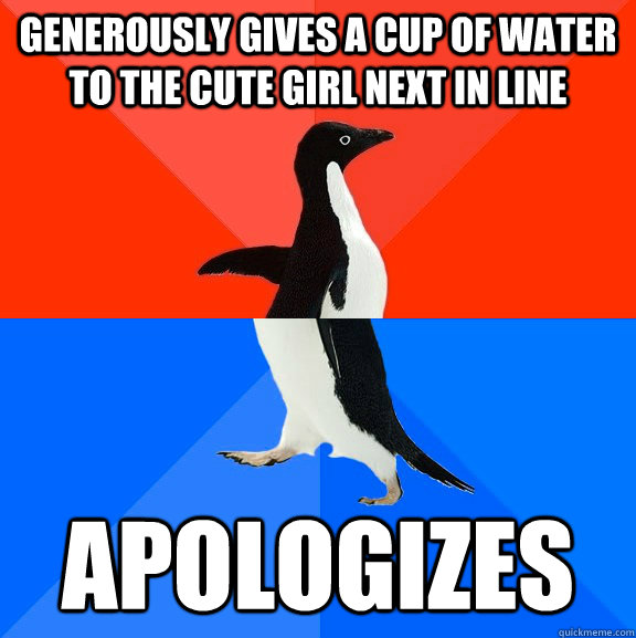 generously gives a cup of water to the cute girl next in line apologizes  Socially Awesome Awkward Penguin