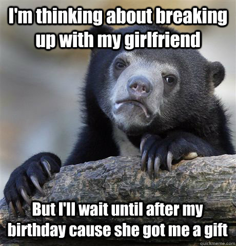 I'm thinking about breaking up with my girlfriend But I'll wait until after my birthday cause she got me a gift  Confession Bear