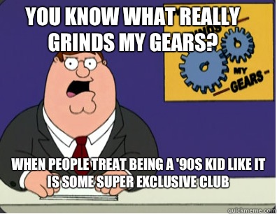 you know what really grinds my gears? when people treat being a '90s kid like it is some super exclusive club
  Family Guy Grinds My Gears