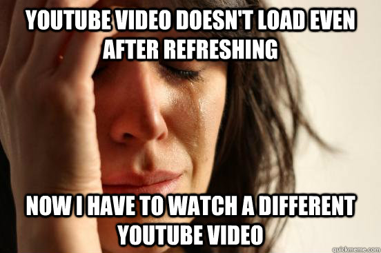 Youtube video doesn't load even after refreshing Now i have to watch a different youtube video  First World Problems