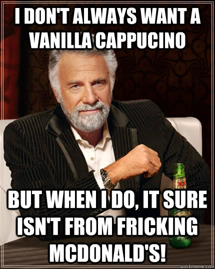I don't always want a vanilla cappucino but when I do, it sure isn't from fricking McDonald's!  The Most Interesting Man In The World