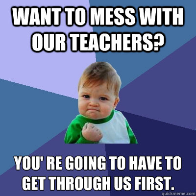 Want to mess with our teachers? You' re going to have to get through us first.  Success Kid