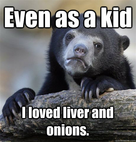 Even as a kid I loved liver and onions.  Confession Bear