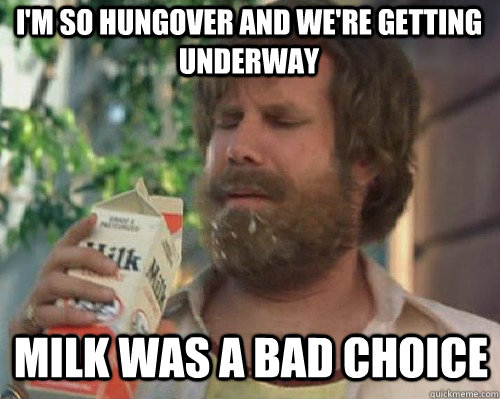 I'm so hungover and we're getting underway Milk was a bad choice  