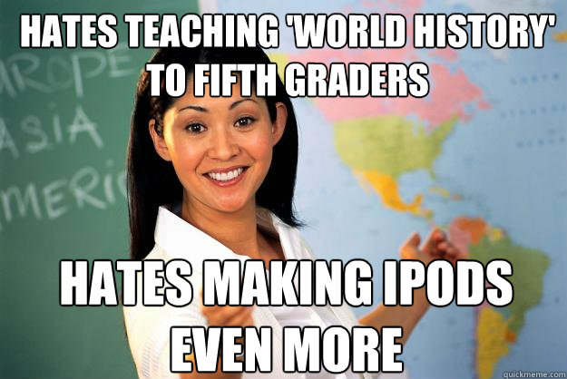 hates teaching 'world history' to fifth graders hates making ipods even more  Unhelpful High School Teacher