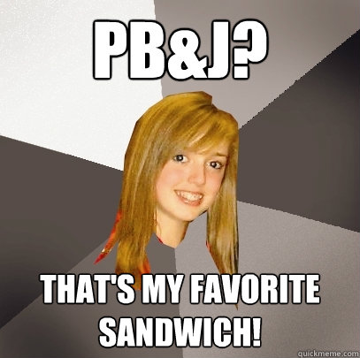 PB&J? That's my favorite sandwich!  Musically Oblivious 8th Grader