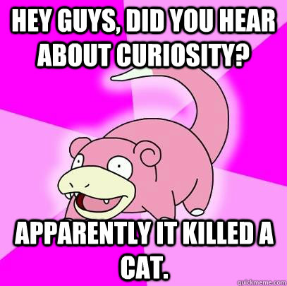 hey guys, did you hear about Curiosity? Apparently it killed a cat.  Slowpoke