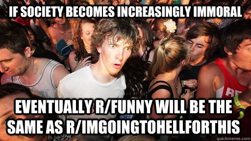 If society becomes increasingly immoral eventually r/funny will be the same as r/imgoingtohellforthis  Sudden Clarity Clarence