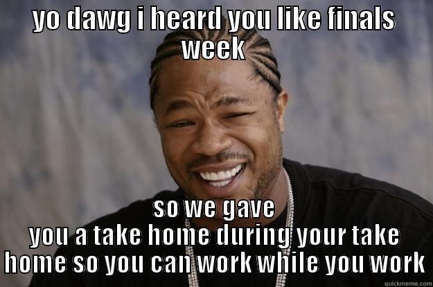 YO DAWG I HEARD YOU LIKE FINALS WEEK SO WE GAVE YOU A TAKE HOME DURING YOUR TAKE HOME SO YOU CAN WORK WHILE YOU WORK Xzibit meme