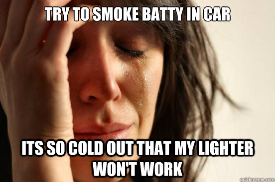 Try to Smoke batty in car Its so cold out that my lighter won't work  First World Problems