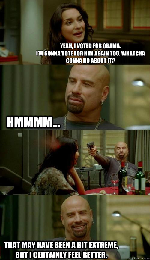 Yeah, I voted for Obama.
I'm gonna vote for him again too. Whatcha gonna do about it? That may have been a bit extreme, but I certainly feel better. hmmmm...  Skinhead John