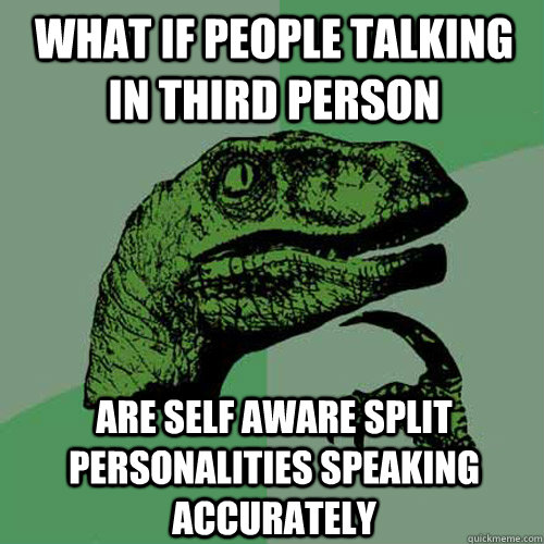 what if people talking in third person are self aware split personalities speaking accurately  Philosoraptor