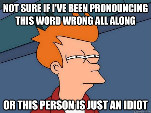 Not sure if I've been pronouncing this word wrong all along Or this person is just an idiot - Not sure if I've been pronouncing this word wrong all along Or this person is just an idiot  Futurama Fry