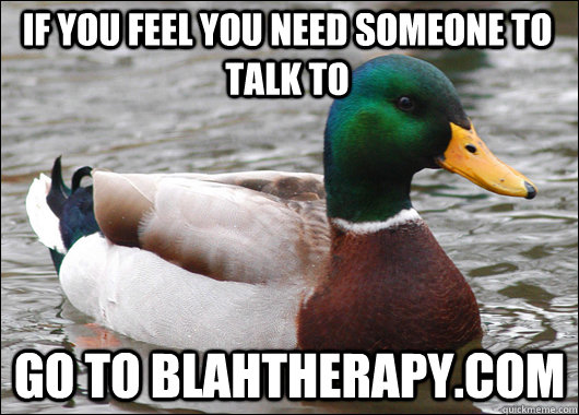if you feel you need someone to talk to  go to blahtherapy.com  - if you feel you need someone to talk to  go to blahtherapy.com   Misc