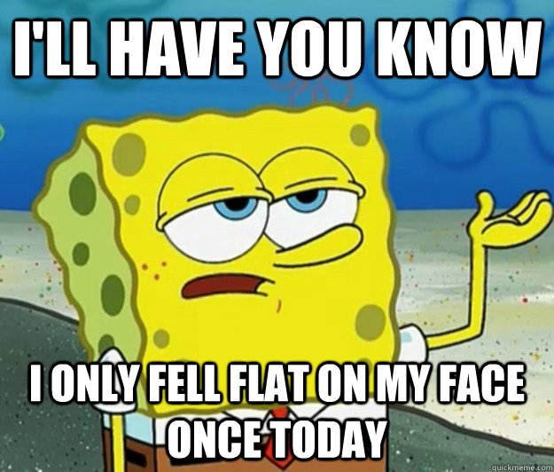 I'll Have you know  I only fell flat on my face once today - I'll Have you know  I only fell flat on my face once today  Tough Spongebob