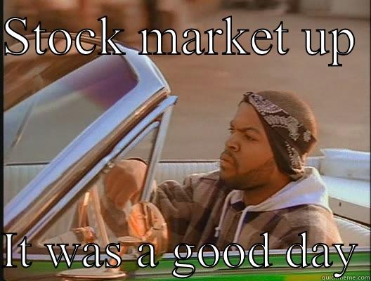 STOCK MARKET UP   IT WAS A GOOD DAY today was a good day