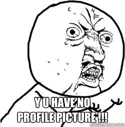  Y U have no 
profile picture !!!  No Profile Picture
