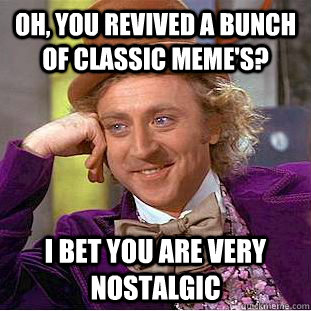 Oh, you revived a bunch of classic meme's? I bet you are very nostalgic  Condescending Wonka