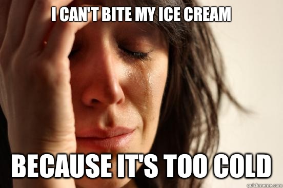 I can't bite my ice cream  Because it's too cold   First World Problems