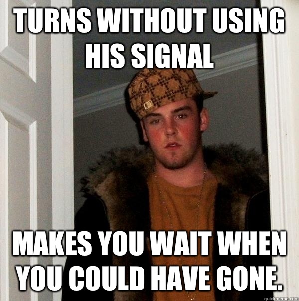 Turns without using his signal Makes you wait when you could have gone.   Scumbag Steve