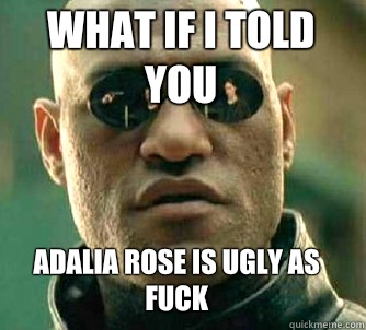 what if i told you Adalia rose is ugly as fuck  Matrix Morpheus