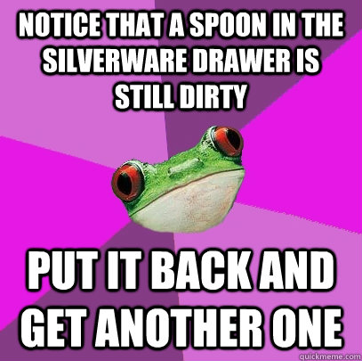 Notice that a spoon in the silverware drawer is still dirty Put it back and get another one - Notice that a spoon in the silverware drawer is still dirty Put it back and get another one  Foul Bachelorette Frog