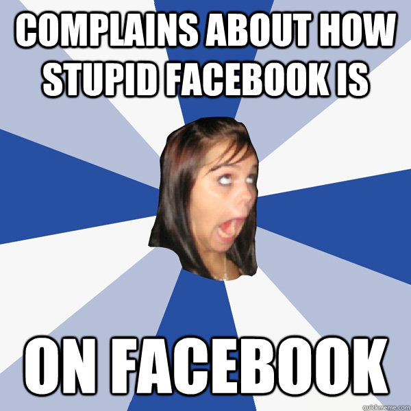 COMPLAINS ABOUT HOW STUPID FACEBOOK IS ON FACEBOOK  Annoying Facebook Girl