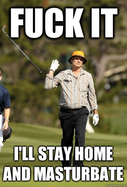 fuck it I'll stay home and masturbate  fuck it bill murray