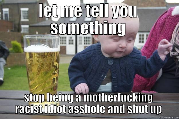 LET ME TELL YOU SOMETHING STOP BEING A MOTHERFUCKING RACIST IDIOT ASSHOLE AND SHUT UP drunk baby