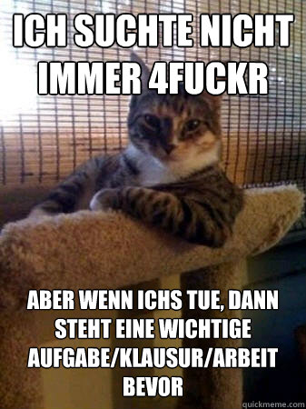 Ich suchte nicht immer 4fuckr aber wenn ichs tue, dann steht eine wichtige aufgabe/klausur/arbeit 
bevor  The Most Interesting Cat in the World