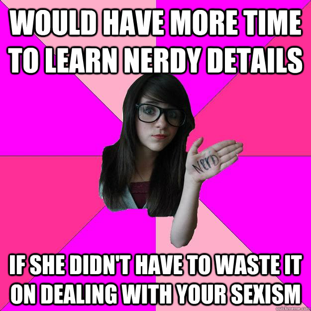 WOULD HAVE MORE TIME TO LEARN NERDY DETAILS IF SHE DIDN'T HAVE TO WASTE IT ON DEALING WITH YOUR SEXISM  Idiot Nerd Girl