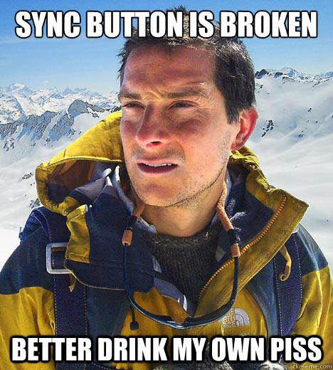 Sync button is broken Better drink my own piss  Bear Grylls