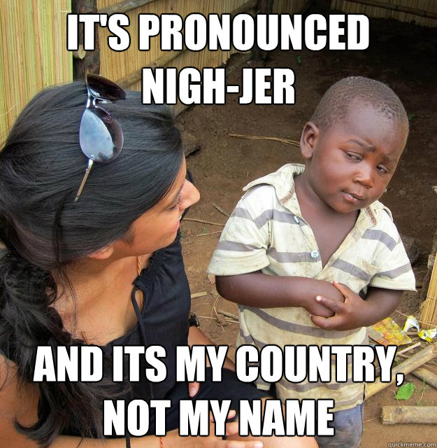 It's pronounced   nigh-jer and its my country, not my name  Skeptical Third World Baby