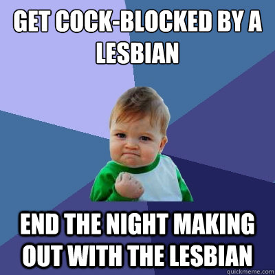 Get cock-blocked by a lesbian End the night making out with the lesbian  Success Kid