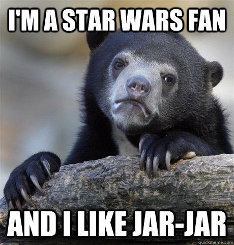 I'm a star wars fan and I like Jar-Jar  Confession Bear