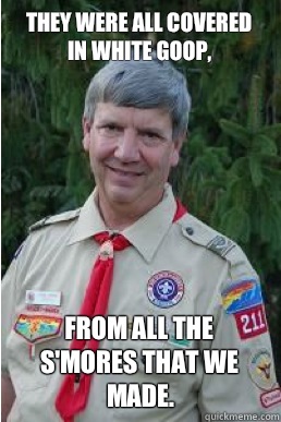 They were all covered in white goop, from all the s'mores that we made.  Harmless Scout Leader