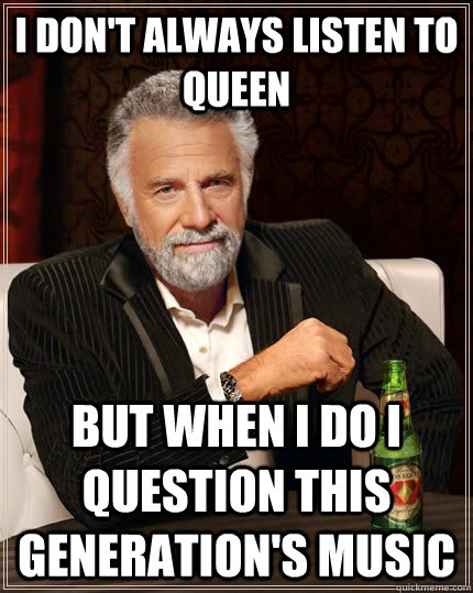 I don't always listen to Queen but when i do i question this generation's music  The Most Interesting Man In The World