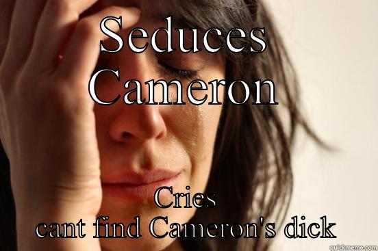 SEDUCES CAMERON CRIES CANT FIND CAMERON'S DICK First World Problems