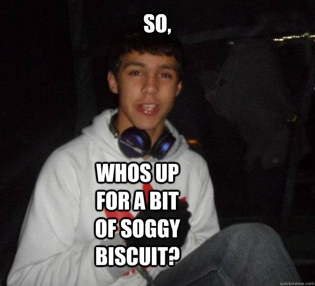 so, whos up for a bit of soggy biscuit? - so, whos up for a bit of soggy biscuit?  Misc