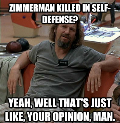 Zimmerman killed in self-defense? Yeah, well that's just like, your opinion, man.  The Dude